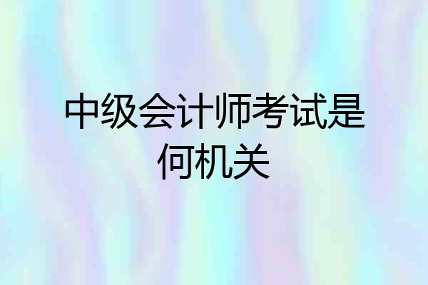 中级会计师考试是何机关