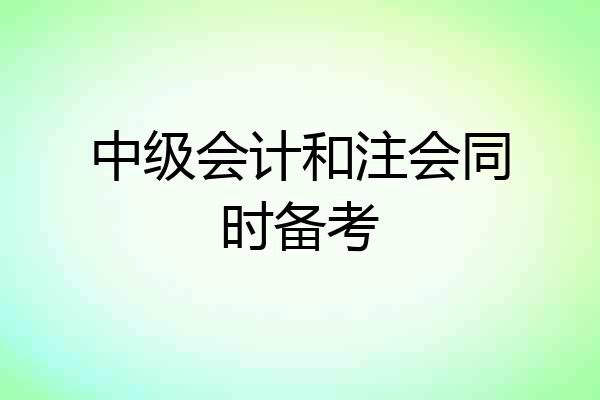 中级会计和注会同时备考