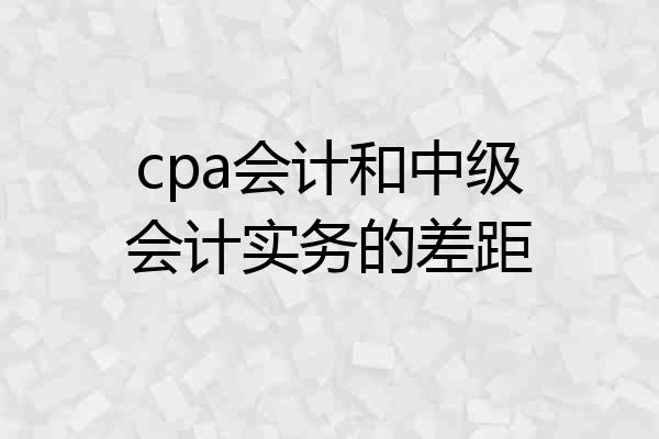 cpa会计和中级会计实务的差距