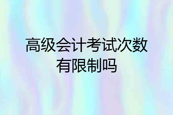 高级会计考试次数有限制吗