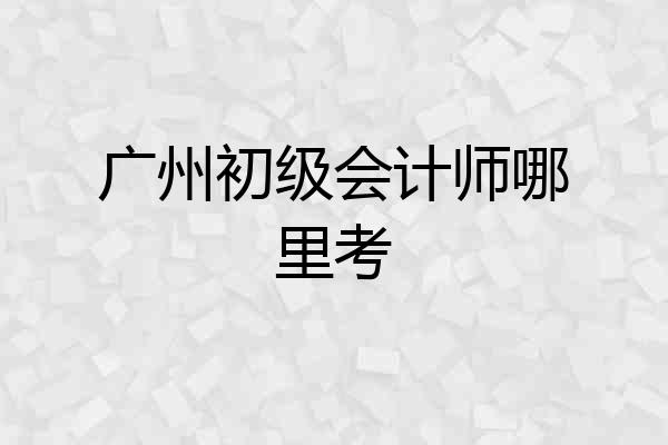 广州初级会计师哪里考