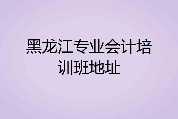 黑龙江专业会计培训班地址