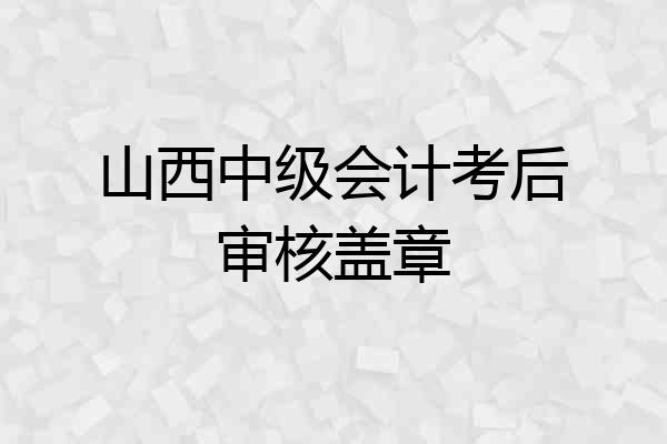 山西中级会计考后审核盖章