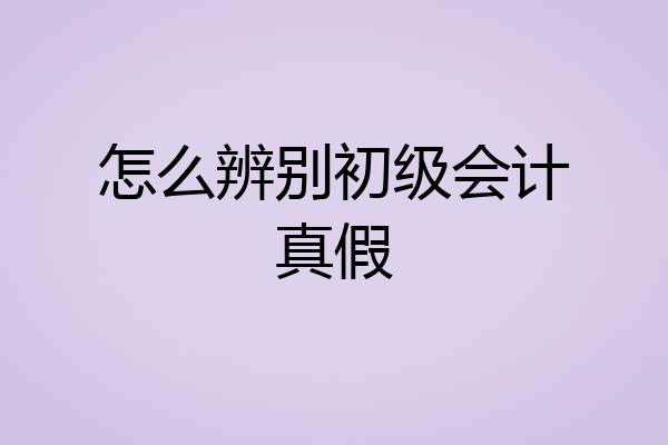 怎么辨别初级会计真假