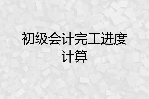 初级会计完工进度计算