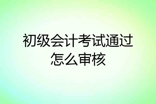 初级会计考试通过怎么审核