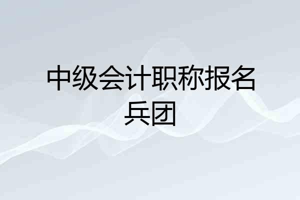 中级会计职称报名兵团