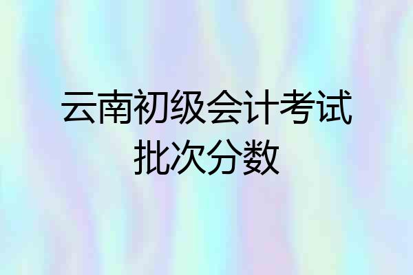云南初级会计考试批次分数