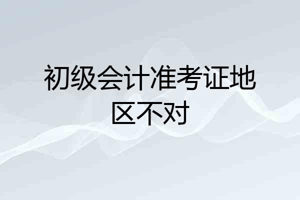 初级会计准考证地区不对