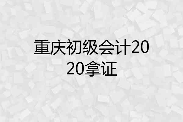 重庆初级会计2020拿证
