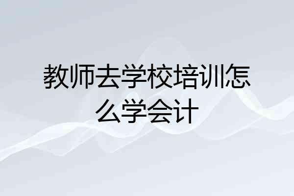 教师去学校培训怎么学会计