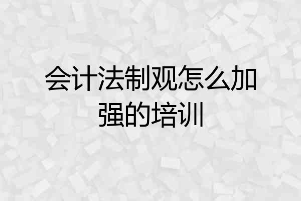 会计法制观怎么加强的培训