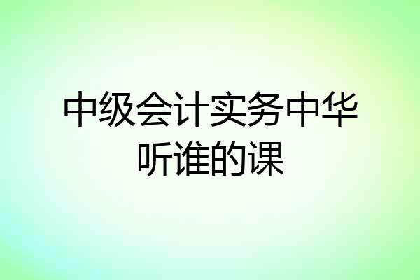 中级会计实务中华听谁的课