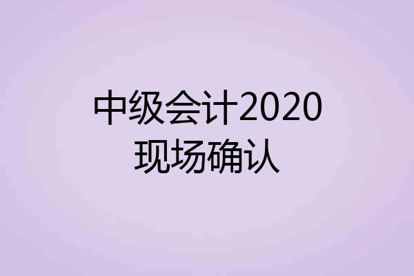 中级会计2020现场确认