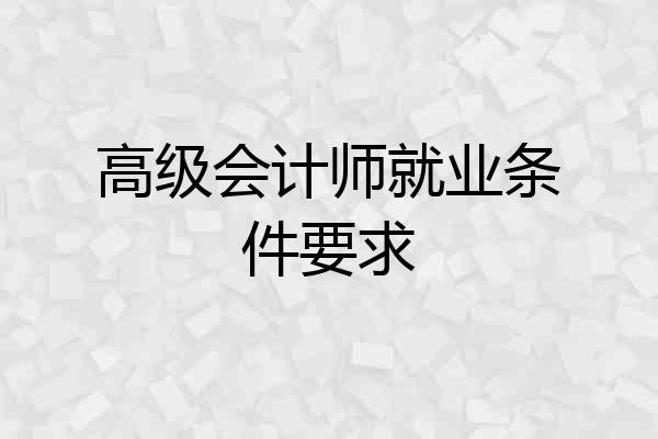 高级会计师就业条件要求
