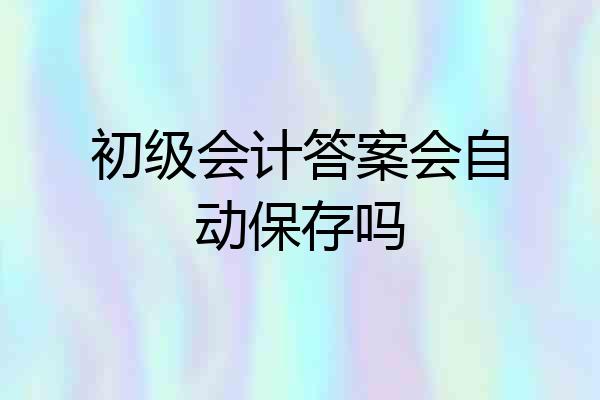 初级会计答案会自动保存吗