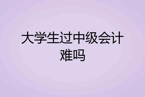 大学生过中级会计难吗