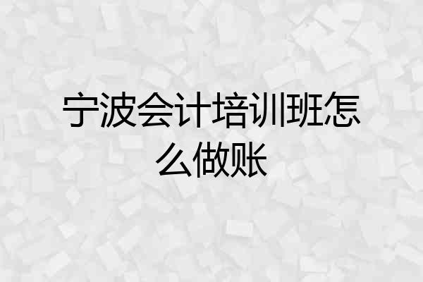 宁波会计培训班怎么做账