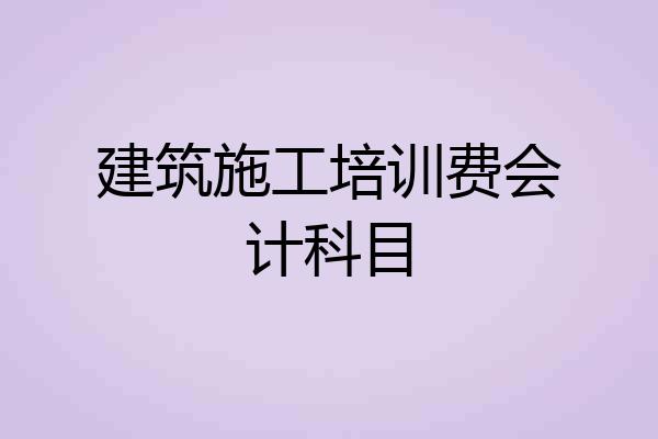 建筑施工培训费会计科目