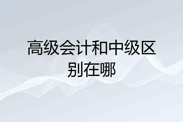 高级会计和中级区别在哪