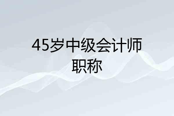 45岁中级会计师职称