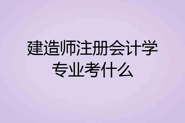 建造师注册会计学专业考什么