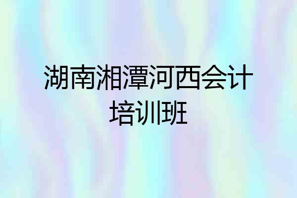 湖南湘潭河西会计培训班