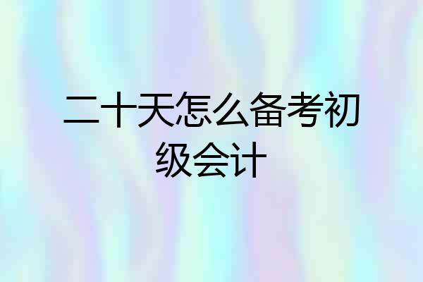 二十天怎么备考初级会计