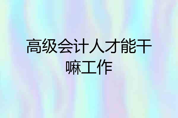 高级会计人才能干嘛工作
