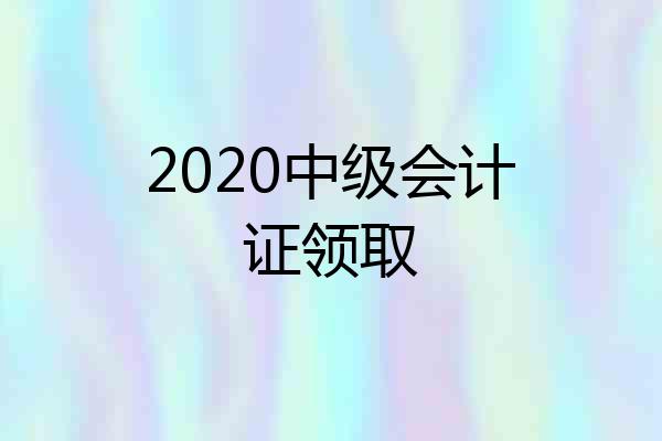 2020中级会计证领取
