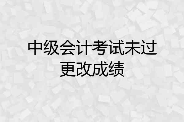 中级会计考试未过更改成绩