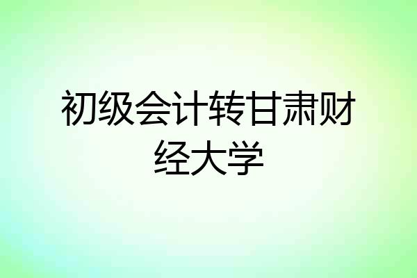 初级会计转甘肃财经大学