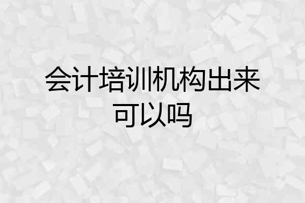 会计培训机构出来可以吗
