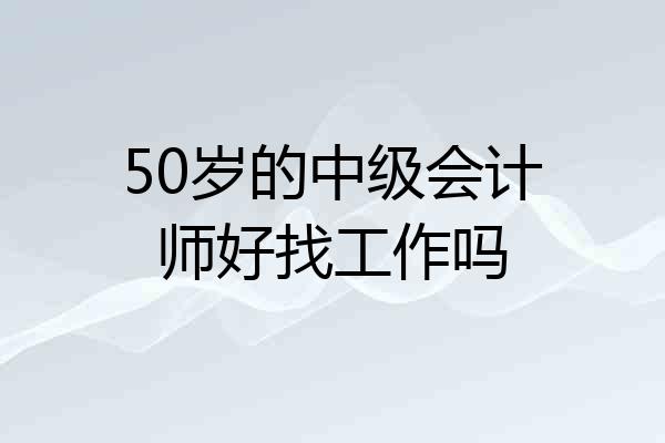 50岁的中级会计师好找工作吗