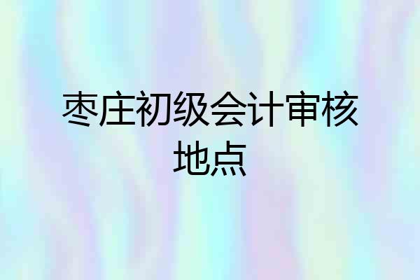 枣庄初级会计审核地点