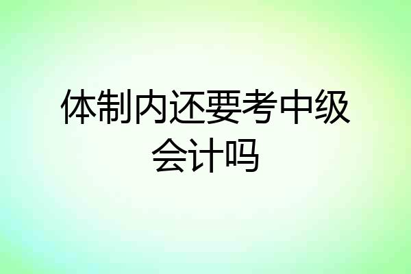 体制内还要考中级会计吗