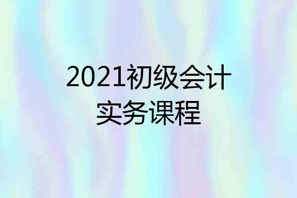 2021初级会计实务课程