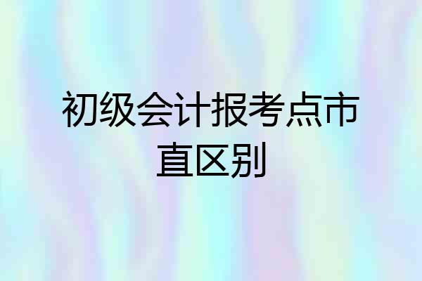 初级会计报考点市直区别