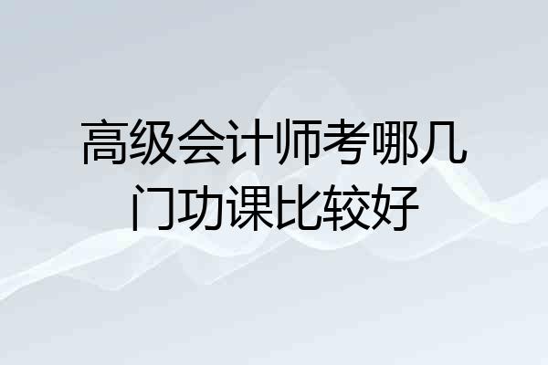 高级会计师考哪几门功课比较好