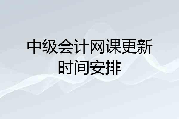 中级会计网课更新时间安排