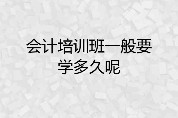 会计培训班一般要学多久呢