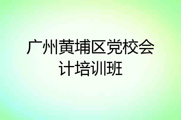 广州黄埔区党校会计培训班
