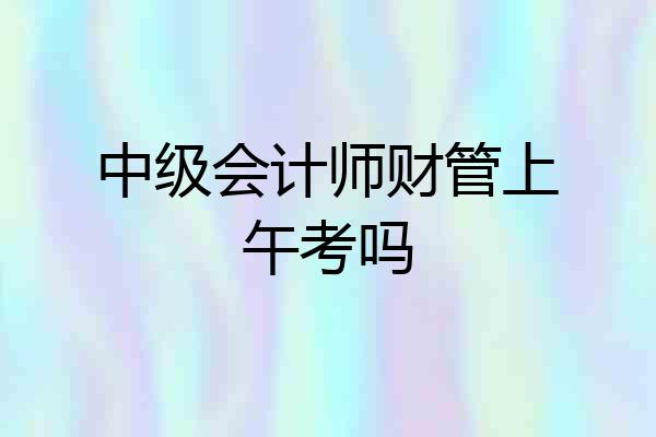 中级会计师财管上午考吗