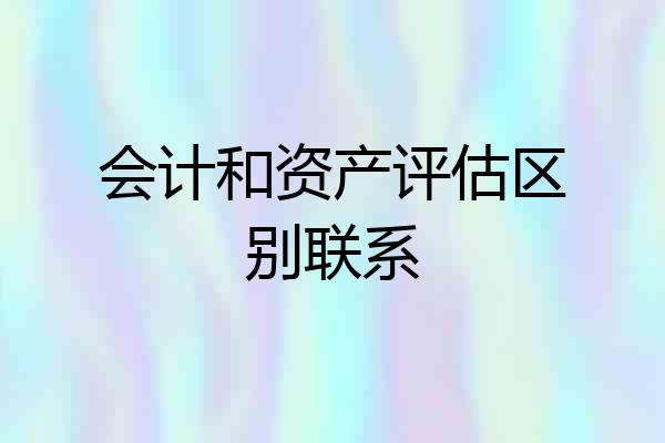 会计和资产评估区别联系