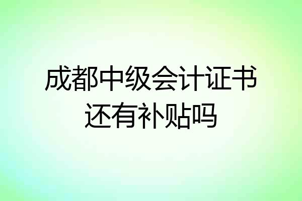 成都中级会计证书还有补贴吗