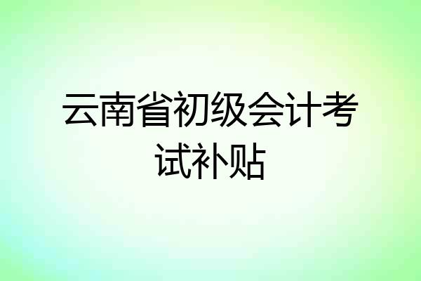 云南省初级会计考试补贴