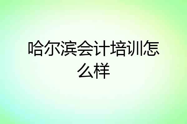 哈尔滨会计培训怎么样