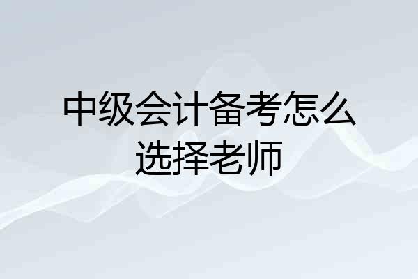 中级会计备考怎么选择老师