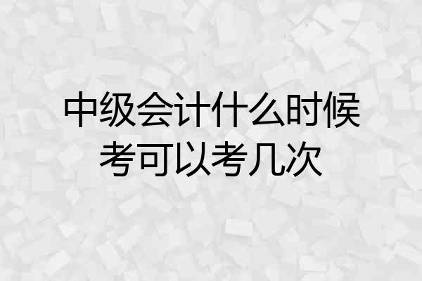 中级会计什么时候考可以考几次