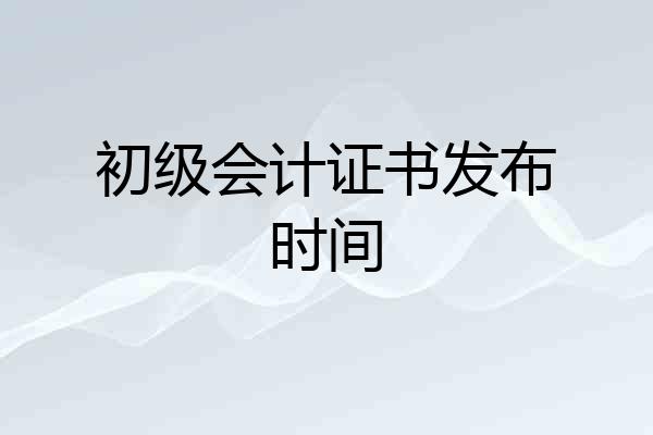 初级会计证书发布时间
